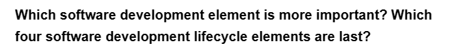 Which software development element is more important? Which
four software development lifecycle elements are last?