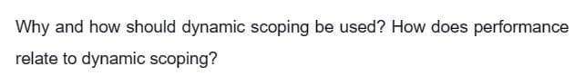 Why and how should dynamic scoping be used? How does performance
relate to dynamic scoping?