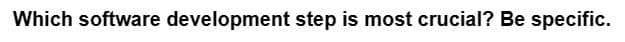 Which software development step is most crucial? Be specific.