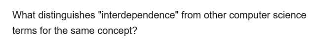 What distinguishes "interdependence" from other computer science
terms for the same concept?