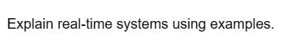 Explain real-time systems using examples.