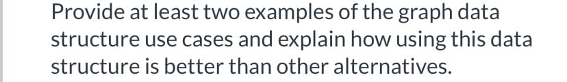 Provide at least two examples of the graph data
structure use cases and explain how using this data
structure is better than other alternatives.