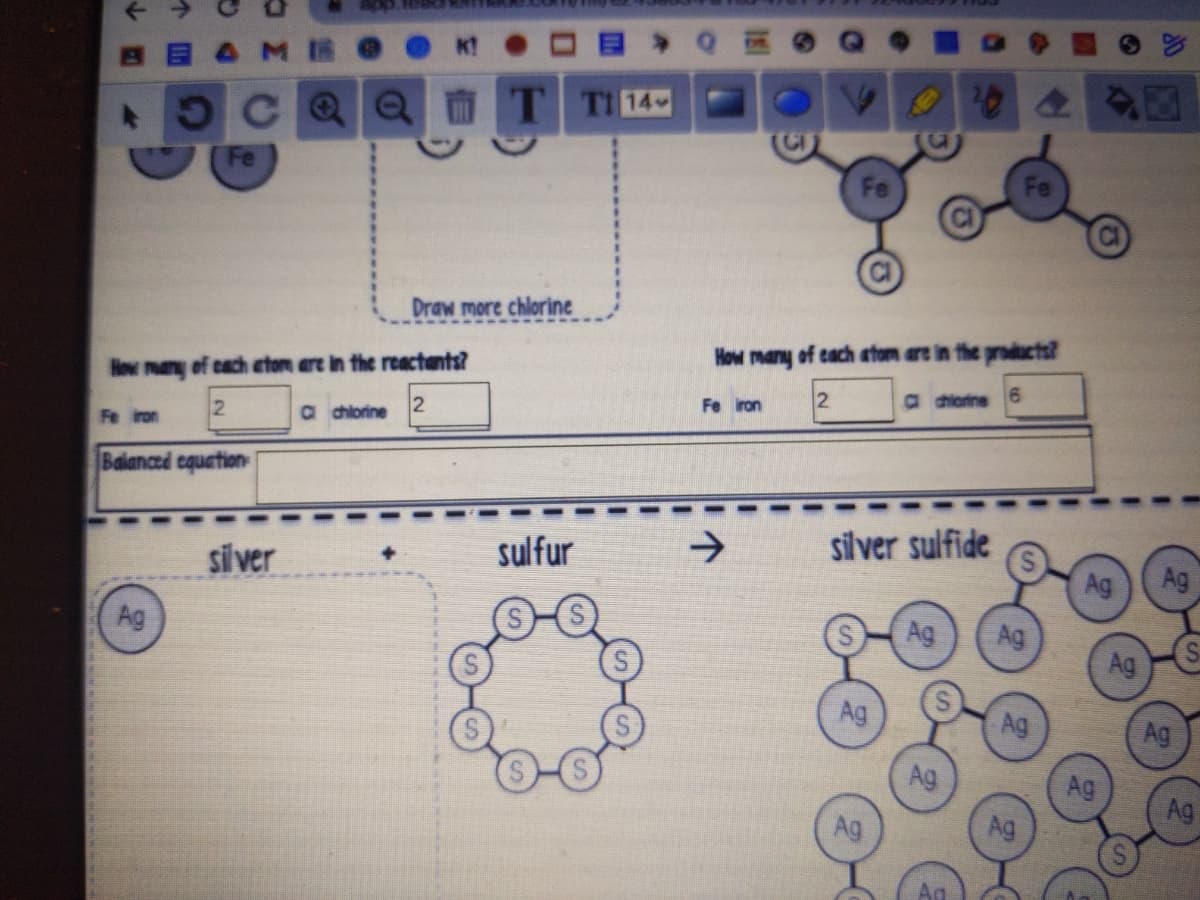 K?
C Q
Q T
TI 14
Fe
Fe
Draw more chlorine
How many of each etom are in the products?
How many of cach etom are in the reactants?
a hiorine
Fe iron
a hiorine
Fe iron
Balanced equatic
->
silver sulfide
siver
sulfur
Ag
Ag
Ag
Ag
Ag
Ag
Ag
Ag
Ag
Ag
Ag
Ag
Ag
