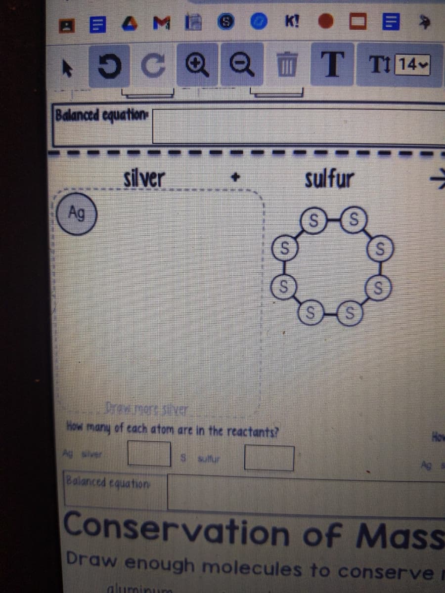 K!
A B 4M
T1 14
Balanced cquation
silver
sulfur
Ag
How many of cach atom are in the reactants?
How
Ag sver
S suffur
Balanced cquation
Conservation of Mass
Draw enough molecules to conserve
aluminum
