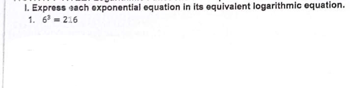 I. Express each exponential equation in its equivalent logarithmic equation.
1. 63 = 216
