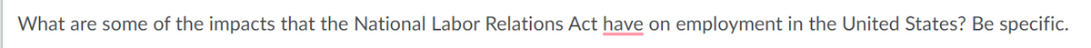 What are some of the impacts that the National Labor Relations Act have on employment in the United States? Be specific.