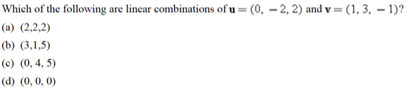 Which of the following are linear combinations of u = (0, – 2, 2) and v= (1, 3, – 1)?
(a) (2,2,2)
(b) (3,1,5)
(c) (0, 4, 5)
(d) (0, 0, 0)
