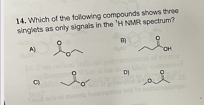 14. Which of the following compounds shows three
singlets as only signals in the ¹H NMR spectrum?
B)
A)
in
13,00
OH
stion of
elle
O
likely out
D)
C)
LW SS
Dahiwollol 20
icos
Exod adi ni nworla buoqmos si to noitsinaron951