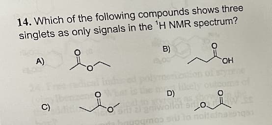 14. Which of the following compounds shows three
singlets as only signals in the 'H NMR spectrum?
A)
B)
on
10,00
OH
likely outcome of
molil
D)
gniwollot so
ai
noitaina21qe1
C)
sen o
o