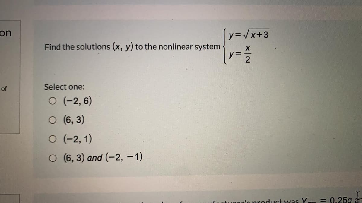 on
y=/x+3
Find the solutions (x, y) to the nonlinear system
y=
of
Select one:
O (-2, 6)
O (6, 3)
O (-2, 1)
O (6, 3) and (-2, -1)
Nor'a product was Yn = 0.25g a
