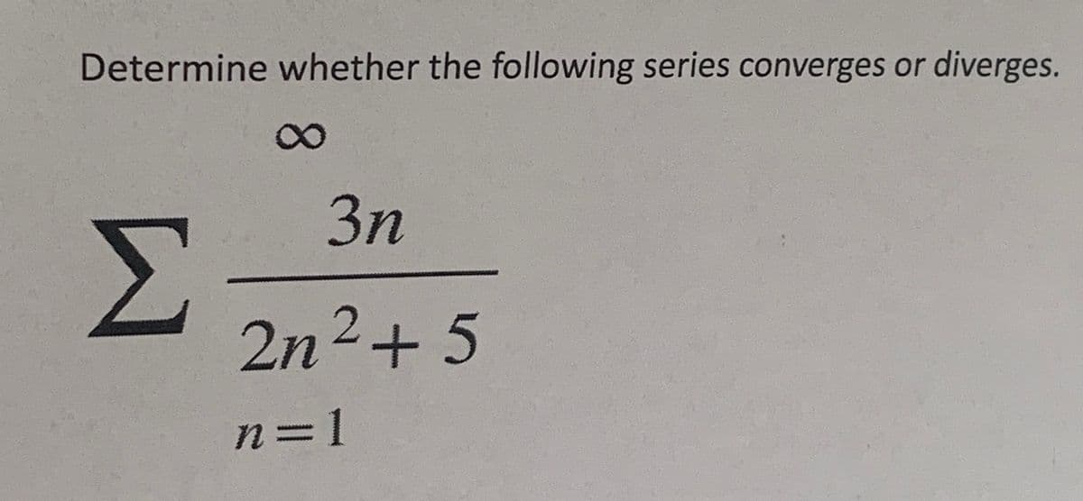 Determine whether the following series converges or diverges.
Σ
∞
3η
2n2+5
n=1