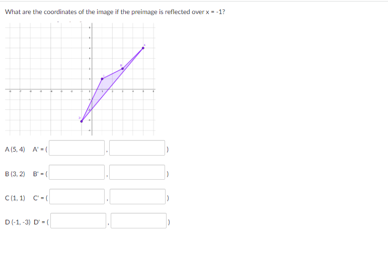 **Reflection of Coordinates Over x = -1**

In this exercise, you are asked to determine the coordinates of a shape after it is reflected over the line x = -1. Below is a diagram and the task at hand:

**Diagram Explanation:**
- A purple polygon with vertices labeled A, B, C, and D is plotted on a coordinate plane.
- The vertices of the preimage are given as:  
  - A (5, 4)  
  - B (3, 2)  
  - C (1, 1)  
  - D (-1, -3)

**Task:**
Reflect each point over the vertical line x = -1 and provide the new coordinates:

- A' (reflected coordinate)
- B' (reflected coordinate)
- C' (reflected coordinate)
- D' (reflected coordinate)

As a reminder, reflecting a point over a vertical line involves finding the horizontal distance from the point to the line of reflection and recreating the same distance on the opposite side.

Start by calculating the distance each original point is from the line x = -1, and use that to find each reflected point. Fill in the boxes with the new coordinates for A', B', C', and D'.