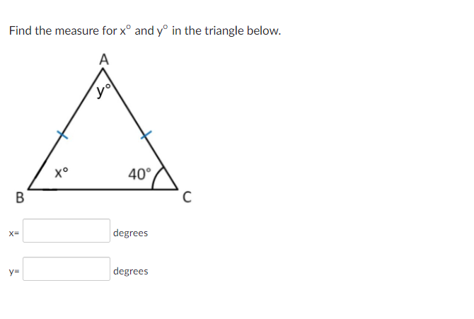 Find the measure for x° and y° in the triangle below.
A
x°
40°
B
x=
degrees
%=
degrees
