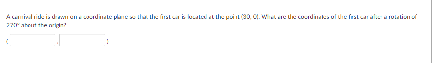 A carnival ride is drawn on a coordinate plane so that the first car is located at the point (30, 0). What are the coordinates of the first car after a rotation of
270° about the origin?
