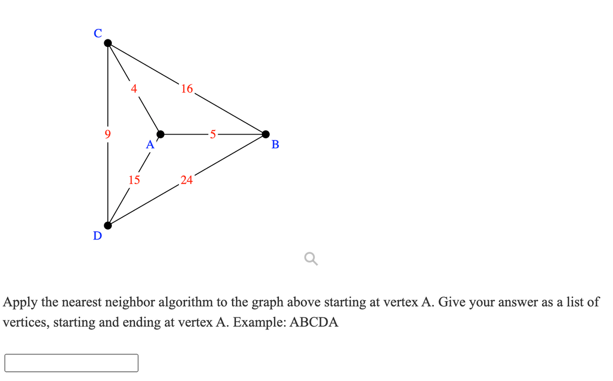 16.
В
15
24
D
Apply the nearest neighbor algorithm to the graph above starting at vertex A. Give your answer as a list of
vertices, starting and ending at vertex A. Example: ABCDA
