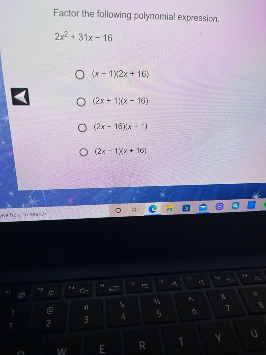 Factor the following polynomial expression.
2x2 + 31x - 16
O (x - 1)(2x + 16)
O (2x + 1)(x - 16)
(2x - 16)(x + 1)
O (2x - 1)(x + 16)
ype here to search
F8
F9
F6
F7
F4
F5
F2
F3
F1
&
24
%
%23
8.
W
E
R
# M
