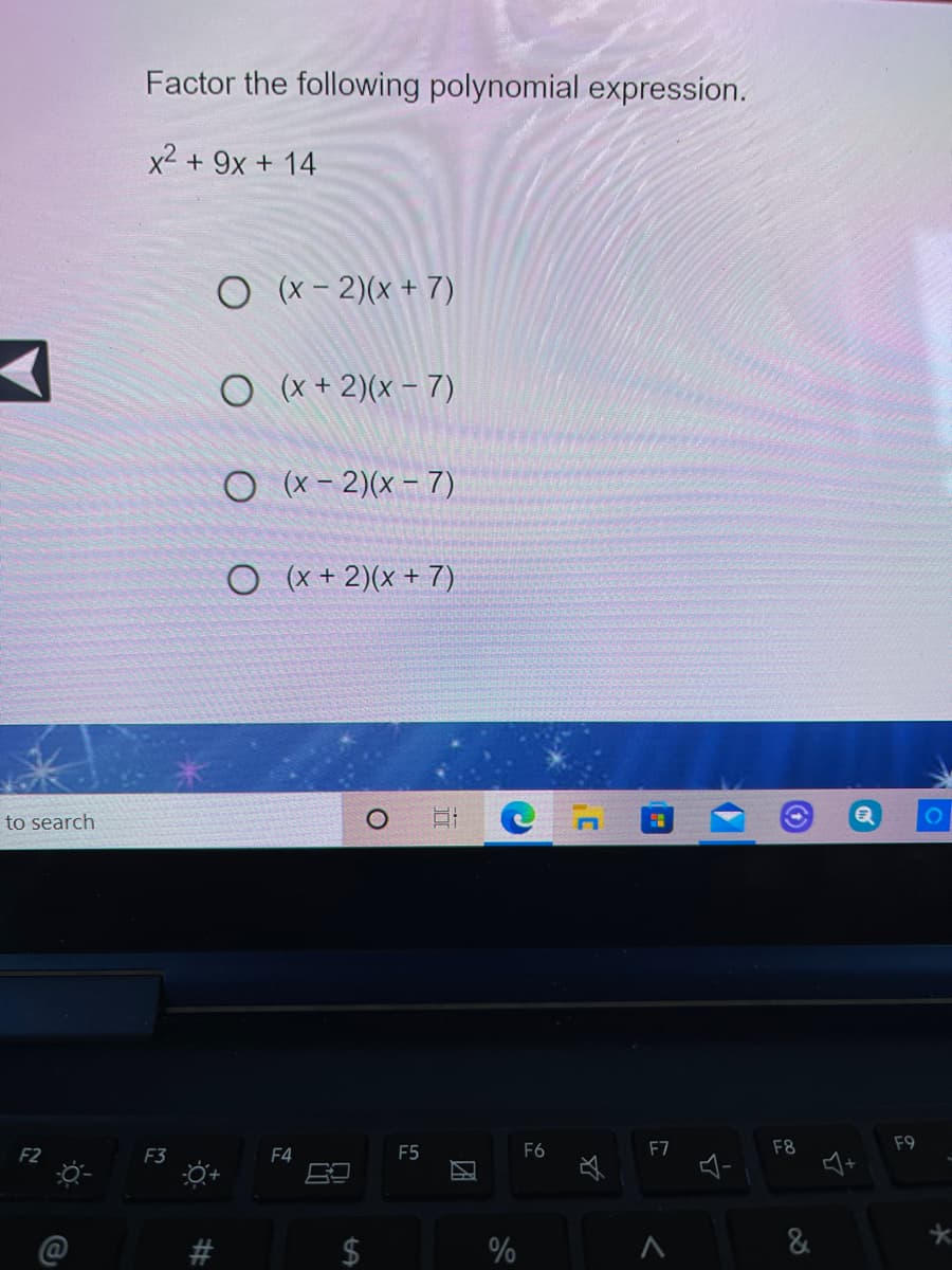 Factor the following polynomial expression.
x2 + 9x + 14
(x – 2)(x + 7)
O (x + 2)(x – 7)
O (x - 2)(x – 7)
O (x + 2)(x + 7)
to search
F2
F3
F5
F6
F7
F8
F9
F4
%
团
%24
%23
