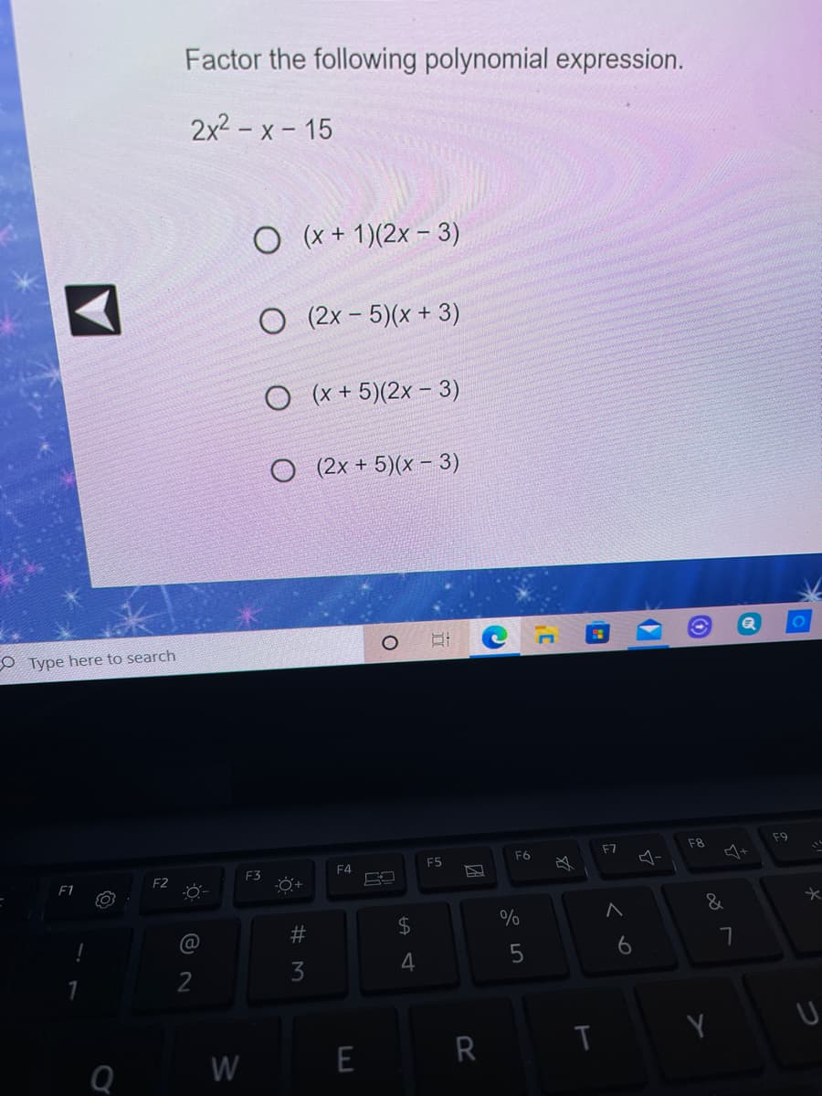 Factor the following polynomial expression.
2x2 – x - 15
O (x + 1)(2x – 3)
O (2x - 5)(x + 3)
O (x + 5)(2x – 3)
O (2x + 5)(x – 3)
O Type here to search
F8
F9
F7
F5
F6
F3
F4
F1
F2
&
%
6
2
R
Q
W
团
%24
4.
E
# M
