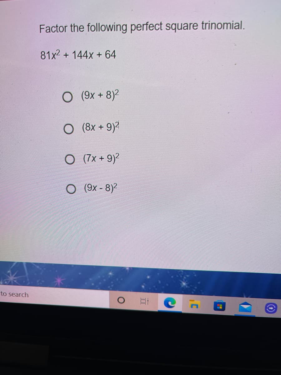 Factor the following perfect square trinomial.
81x2 + 144x + 64
O (9x + 8)2
O (8x + 9)2
O (7x + 9)?
O (9x - 8)2
to search
