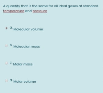 A quantity that is the same for all ideal gases at standard
temperature and pressure
• a Molecular volume
Ob Molecular mass
OC Molar mass
d Molar volume
