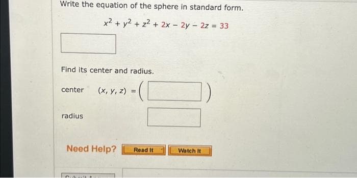 Write the equation of the sphere in standard form.
x² + y² + z² + 2x - 2y - 2z = 33
Find its center and radius.
center
radius
(x, y, z)
Need Help?
D..L
=
Read It
Watch It