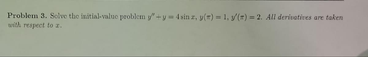 Problem 3. Solve the initial-value problem y"+y = 4 sinx, y(t) = 1, y'(T) = 2. All derivatives are taken
with respect to x.