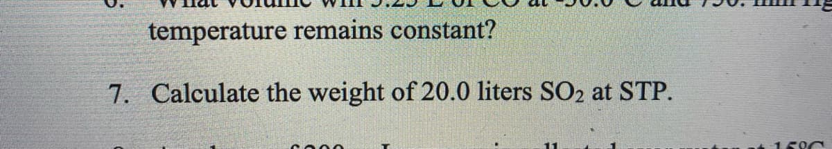 temperature remains constant?
7. Calculate the weight of 20.0 liters SO2 at STP.
