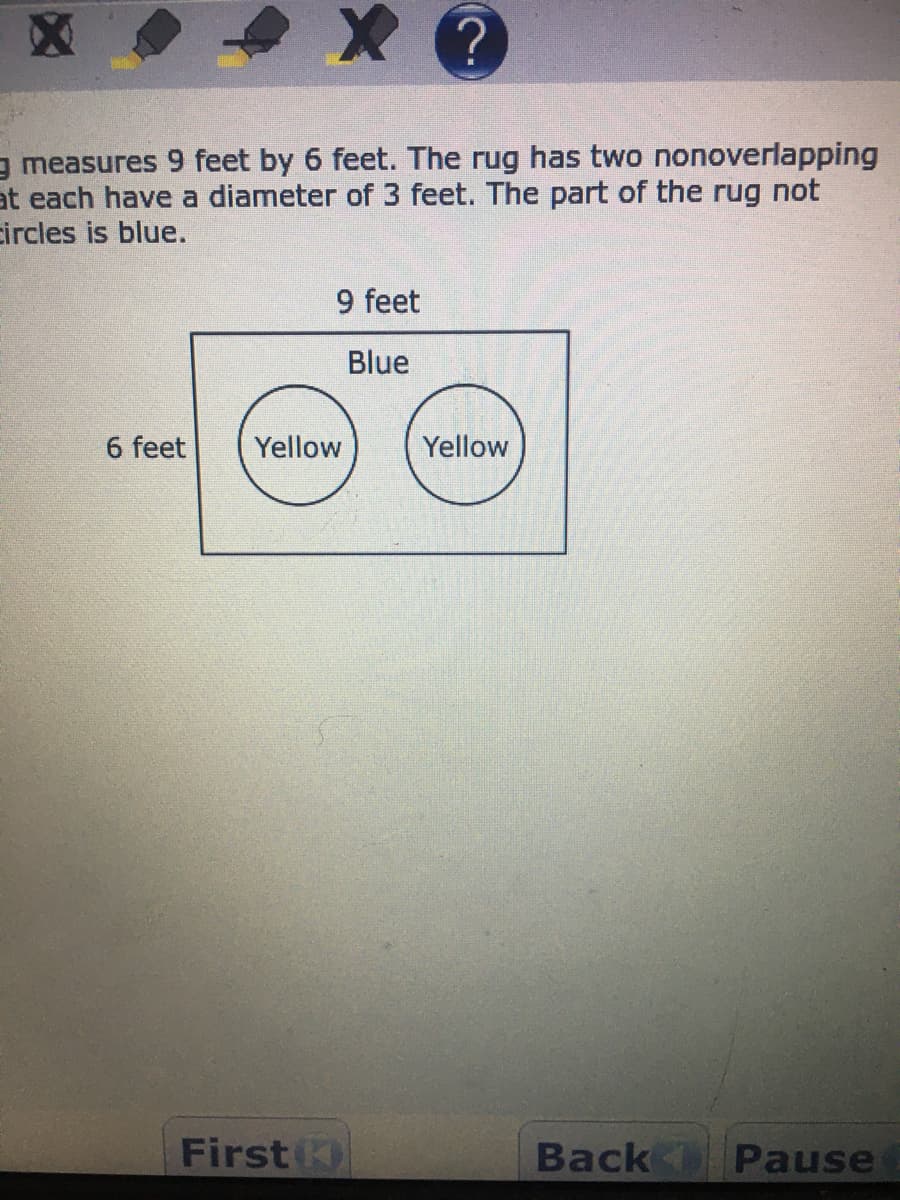 g measures 9 feet by 6 feet. The rug has two nonoverlapping
at each have a diameter of 3 feet. The part of the rug not
ircles is blue.
9 feet
Blue
6 feet
Yellow
Yellow
First K
Back Pause
