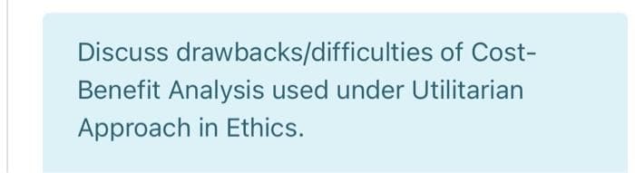 Discuss drawbacks/difficulties of Cost-
Benefit Analysis used under Utilitarian
Approach in Ethics.
