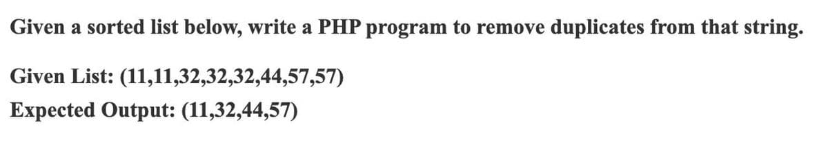 Given a sorted list below, write a PHP program to remove duplicates from that string.
Given List: (11,11,32,32,32,44,57,57)
Expected Output: (11,32,44,57)
