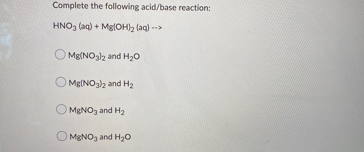 Complete the following acid/base reaction:
HNO3(aq) + Mg(OH)₂ (aq) -->
Mg(NO3)2 and H₂O
O Mg(NO3)2 and H₂
MgNO3 and H2
MgNO3 and H₂O