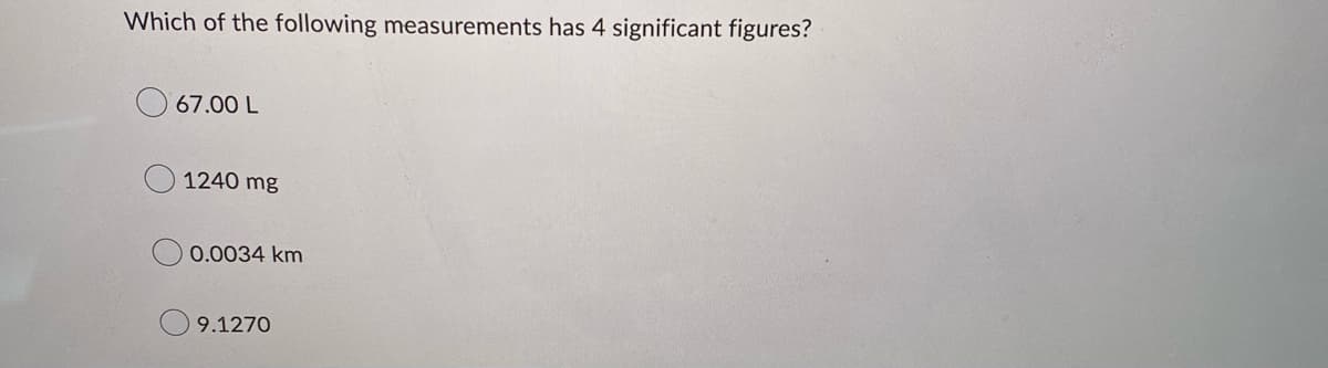 Which of the following measurements has 4 significant figures?
67.00 L
1240 mg
0.0034 km
9.1270