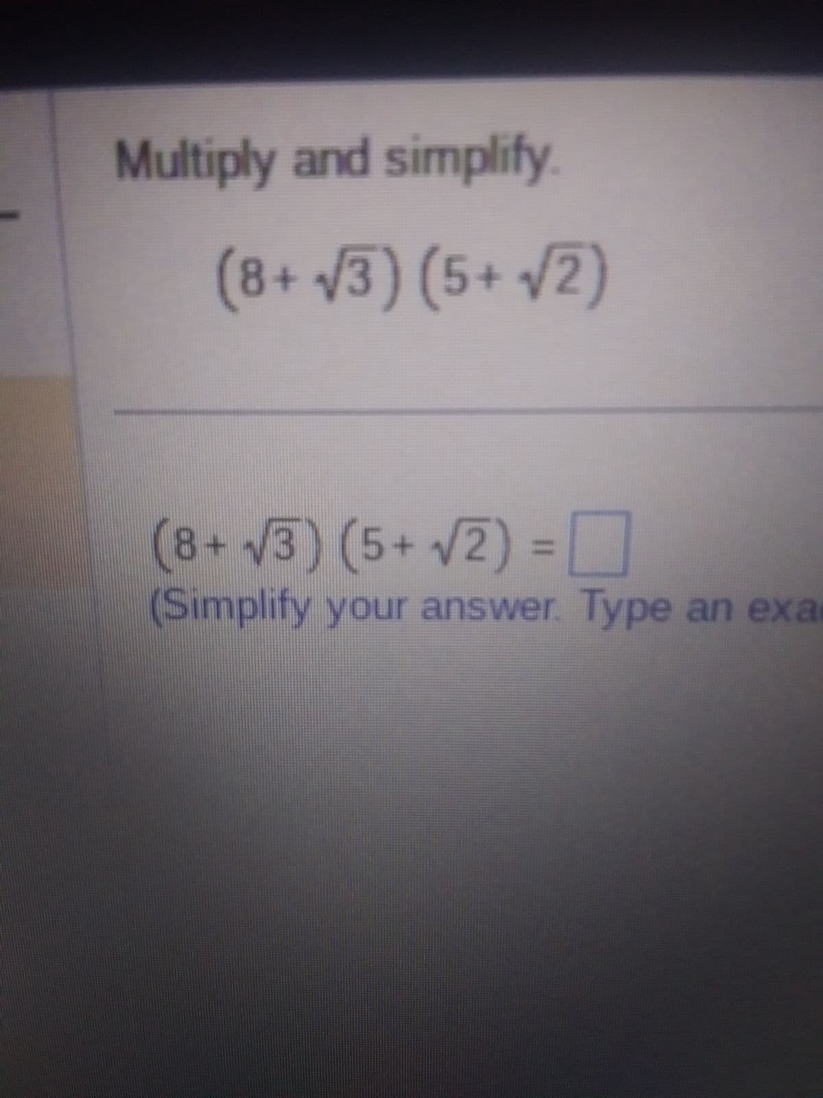 Multiply and simplify
(8+√3)(5+ √2)
(8+√3) (5+ √2) = 0
(Simplify your answer. Type an exa
