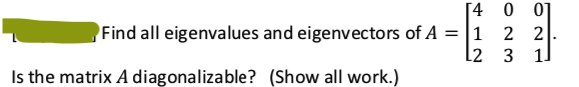 [4 0
01
2 2
L2
Find all eigenvalues and eigenvectors of A = 1
3
1.
Is the matrix A diagonalizable? (Show all work.)
