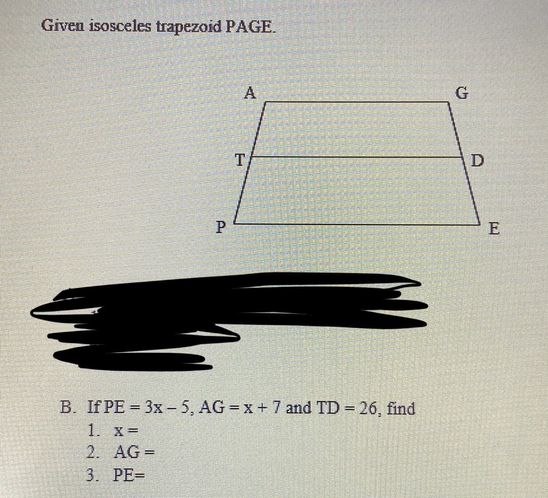 Given isosceles trapezoid PAGE.
A
P
E
B. If PE = 3x - 5, AG = x + 7 and TD 26, find
1. X=
2. AG=
3. PE-
%3D
