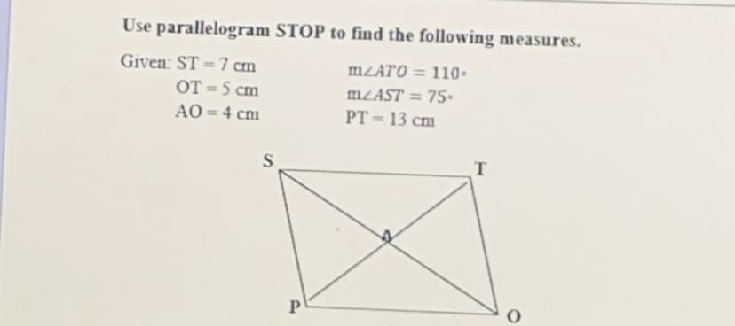 Use parallelogram STOP to find the following measures.
Given: ST = 7 cm
OT =5 cm
AO = 4 cm
MŁATO = 110-
MZAST = 75.
%3D
PT = 13 cm
T
