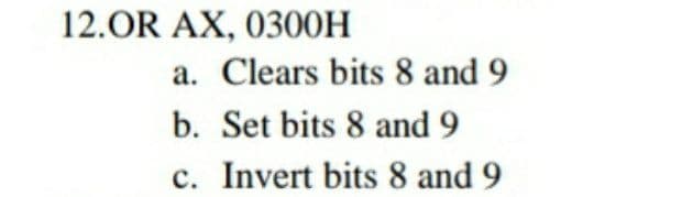 12.OR AX, 0300H
a. Clears bits 8 and 9
b. Set bits 8 and 9
c. Invert bits 8 and 9
