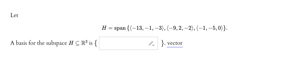 Let
H = span {(-13, –1, –3), (-9, 2, -2),(-1,–5,0)}.
A basis for the subspace H C R³ is {
}. vector
