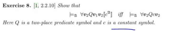 Exercise 8. [1, 2.2.10] Show that
Here Q is a two-place predicate symbol and c is a constant symbol.
