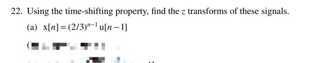 22. Using the time-shifting property, find the z transforms of these signals.
(a) x[n]= (2/3)"-l u[n – 1]
|
