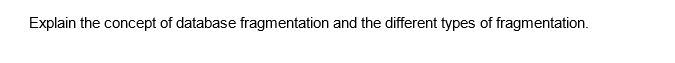 Explain the concept of database fragmentation and the different types of fragmentation.