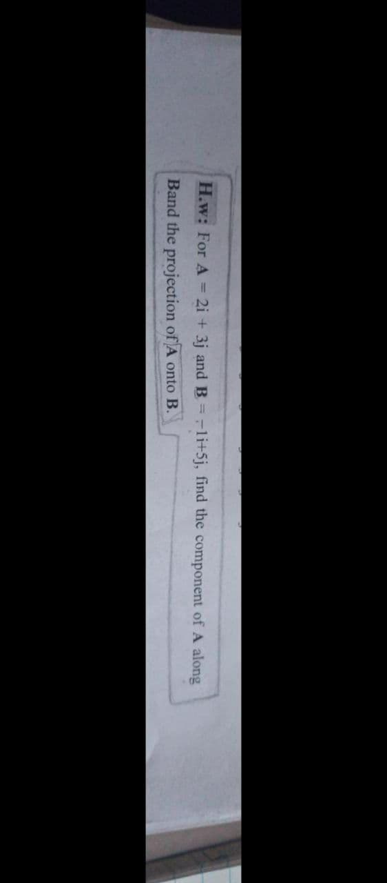 H.w: For A = 2i + 3j and B=-li+5j, find the component of A along
Band the projection of A onto B.
