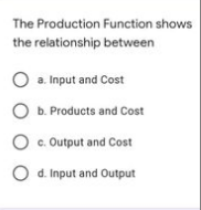 The Production Function shows
the relationship between
O a. Input and Cost
O b. Products and Cost
O c. Output and Cost
O d Iinput and Output
