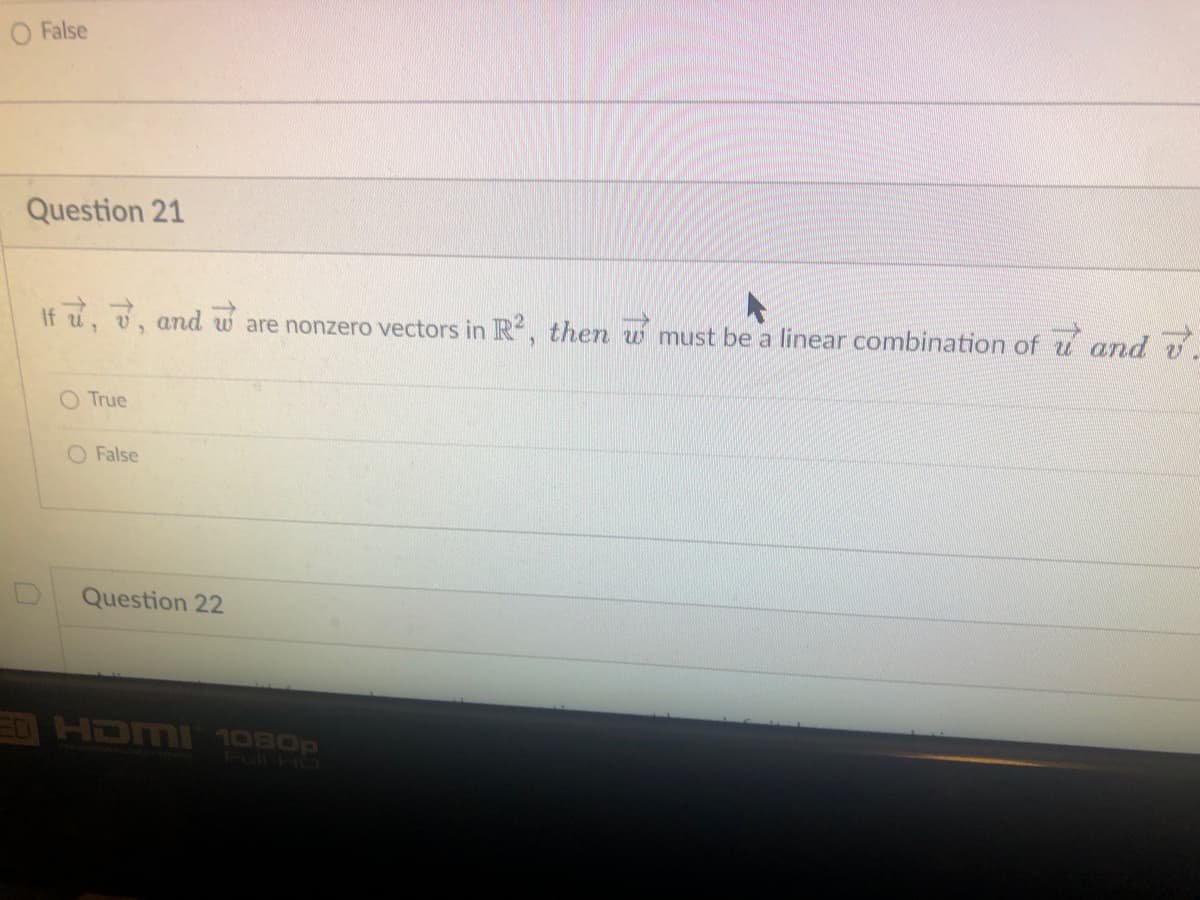 O False
Question 21
If , , and are nonzero vectors in R2, then w must be a linear combination of u and v
O True
O False
Question 22
ED HDMI 1080p