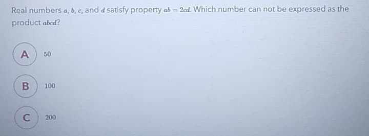 Real numbers a, b, c, and a satisfy property ab=2cd. Which number can not be expressed as the
product abcd?
A 50
B
100
C 200