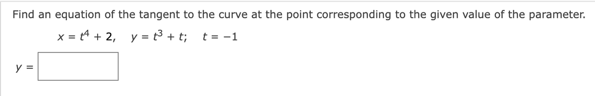 Find an equation of the tangent to the curve at the point corresponding to the given value of the parameter.
x = t4 + 2, y = t³ + t; t = -1
y =