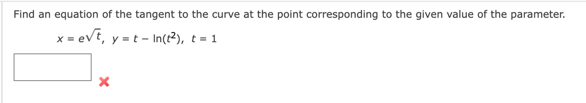 Find an equation of the tangent to the curve at the point corresponding to the given value of the parameter.
x = e√t, y = t – In(t²), t = 1