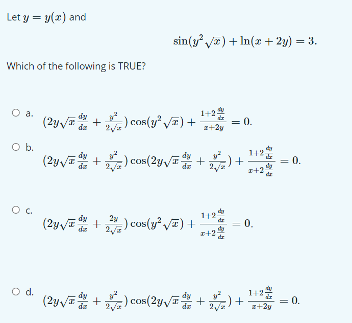 Let y = y(x) and
sin(y Ja) + In(x + 2y) = 3.
Which of the following is TRUE?
dy
1+2-
dz
а.
y?
(2y va+) cos(y² /) +
0.
dr
a+2y
O b.
dy
1+2을
= 0.
dy
dy
y?
y?
(2y/a+) cos(2y/a +
x+2-
dz
dy
1+2-
(2yva
2y
+
dr
:) cos(y² /) +
a+2-
= 0.
dy
O d.
(2yva + ) cos (2yV교 + )+
y?
:) cos(2y/
1+2-
dz
dy
y?
:) +
= 0.
dx
a+2y
||
