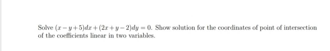 Solve (x-y+5)dx + (2x+y-2)dy = 0. Show solution for the coordinates of point of intersection
of the coefficients linear in two variables.