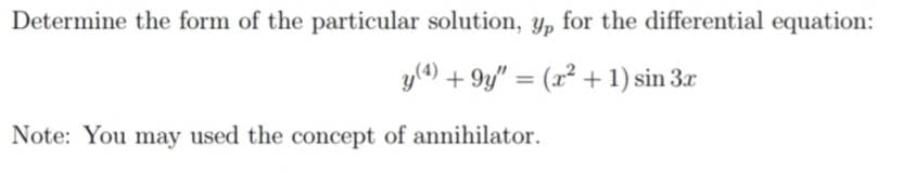 Determine the form of the particular solution, y, for the differential equation:
y(4) +9y" = (x²+1) sin 3x
Note: You may used the concept of annihilator.